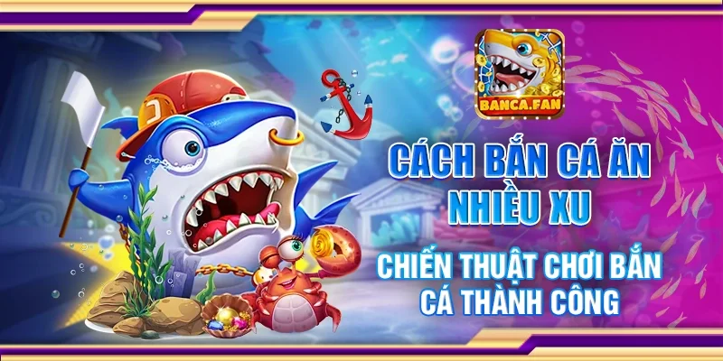 Cách bắn cá ăn nhiều xu - Chiến thuật chơi bắn cá thành công