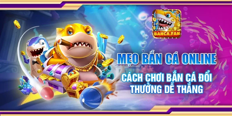 Mẹo bắn cá online - Cách chơi bắn cá đổi thưởng dễ thắng