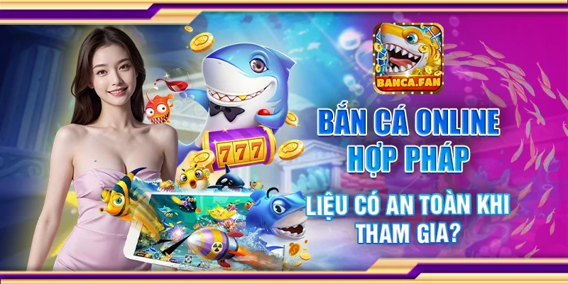 Bắn Cá Online Hợp Pháp – Liệu Có An Toàn Khi Tham Gia?