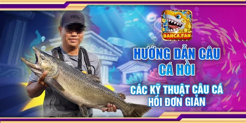 Hướng Dẫn Câu Cá Hồi – Các Kỹ Thuật Câu Cá Hồi Đơn Giản