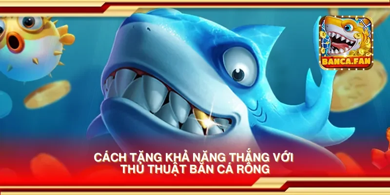 Cách tăng khả năng thắng với thủ thuật bắn cá rồng