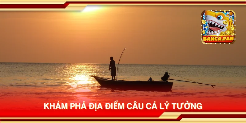 Khám phá địa điểm câu cá lý tưởng