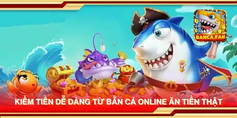 Kiếm tiền dễ dàng từ bắn cá online ăn tiền thật