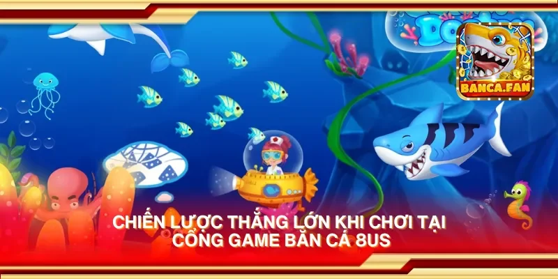 Chiến lược thắng lớn khi chơi tại cổng game bắn cá 8us